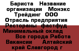 Бариста › Название организации ­ Монэкс Трейдинг, ООО › Отрасль предприятия ­ Рестораны, фастфуд › Минимальный оклад ­ 26 200 - Все города Работа » Вакансии   . Алтайский край,Славгород г.